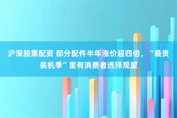 沪深股票配资 部分配件半年涨价超四倍，“最贵装机季”里有消费者选择观望