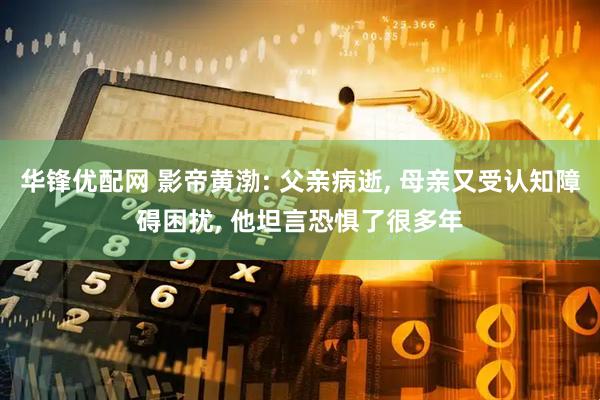 华锋优配网 影帝黄渤: 父亲病逝, 母亲又受认知障碍困扰, 他坦言恐惧了很多年