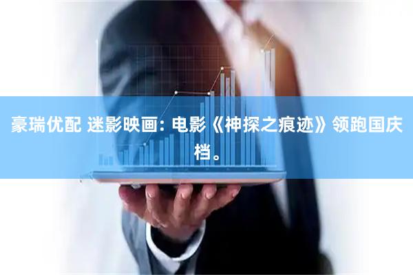 豪瑞优配 迷影映画: 电影《神探之痕迹》领跑国庆档。
