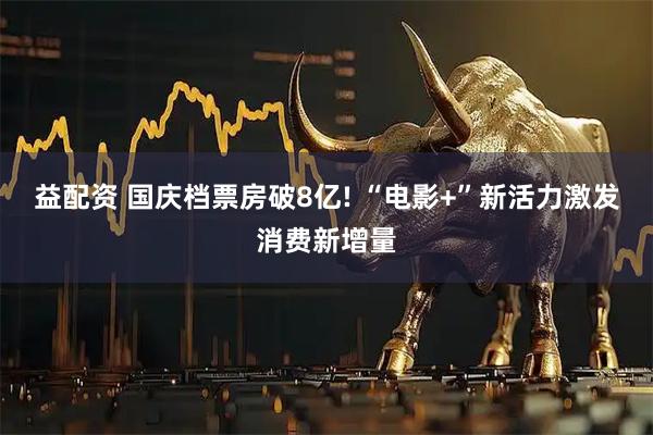 益配资 国庆档票房破8亿! “电影+”新活力激发消费新增量