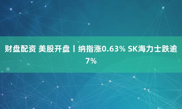 财盘配资 美股开盘丨纳指涨0.63% SK海力士跌逾7%