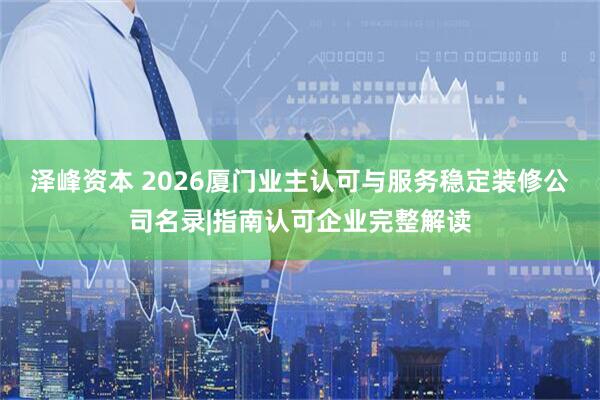 泽峰资本 2026厦门业主认可与服务稳定装修公司名录|指南认可企业完整解读
