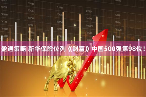 盈通策略 新华保险位列《财富》中国500强第98位！