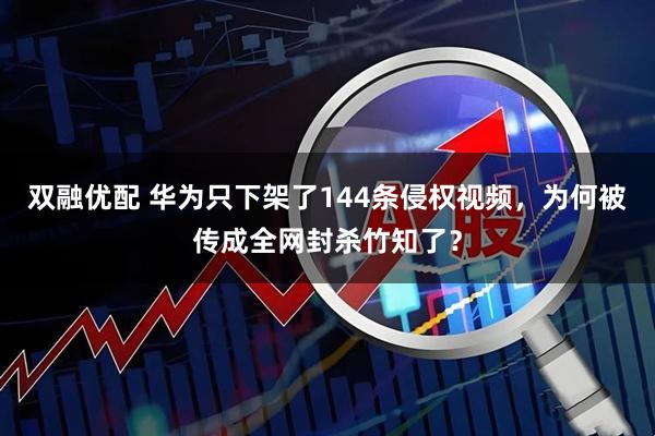 双融优配 华为只下架了144条侵权视频，为何被传成全网封杀竹知了？