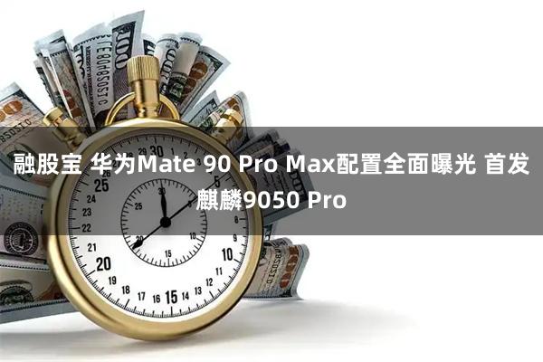 融股宝 华为Mate 90 Pro Max配置全面曝光 首发麒麟9050 Pro