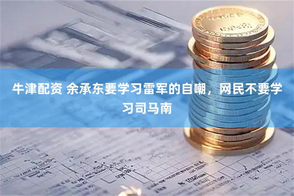 牛津配资 余承东要学习雷军的自嘲，网民不要学习司马南