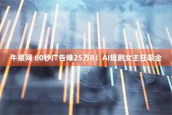 牛顺网 60秒广告赚25万8！AI短剧女主狂吸金