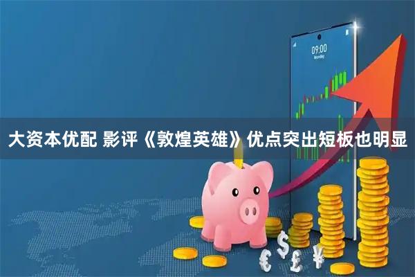 大资本优配 影评《敦煌英雄》优点突出短板也明显