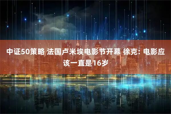 中证50策略 法国卢米埃电影节开幕 徐克: 电影应该一直是16岁