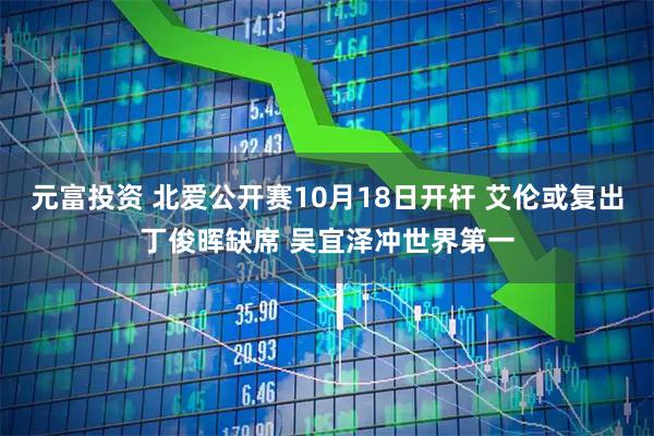元富投资 北爱公开赛10月18日开杆 艾伦或复出丁俊晖缺席 吴宜泽冲世界第一