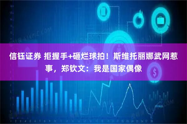 信钰证券 拒握手+砸烂球拍!斯维托丽娜武网惹事,郑钦文:我是国家偶像