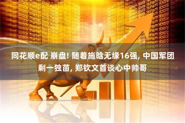 同花顺e配 崩盘! 随着施晗无缘16强, 中国军团剩一独苗, 郑钦文首谈心中帅哥