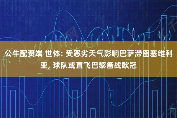 公牛配资端 世体: 受恶劣天气影响巴萨滞留塞维利亚, 球队或直飞巴黎备战欧冠